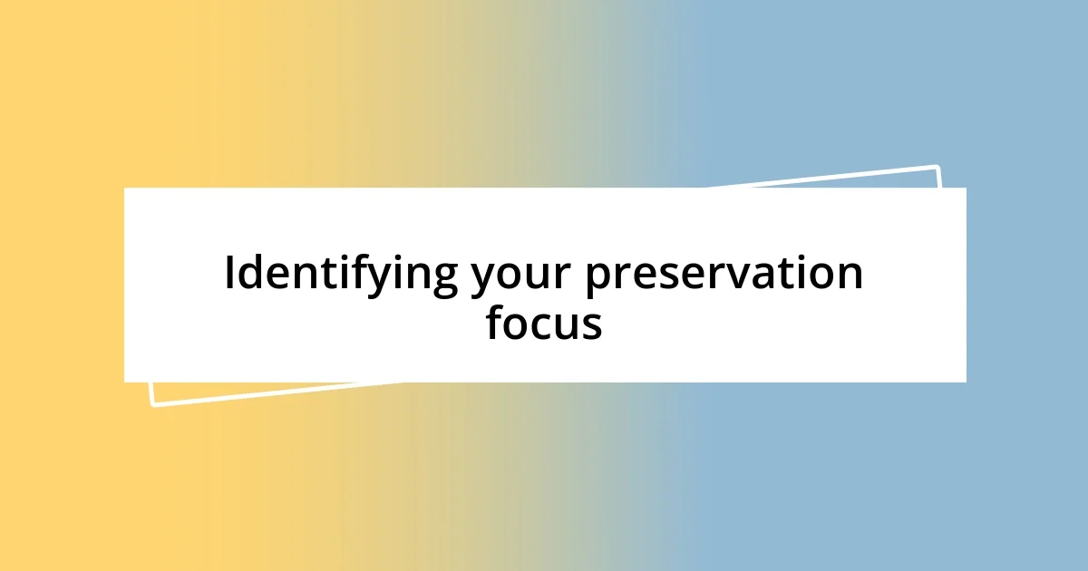 Identifying your preservation focus