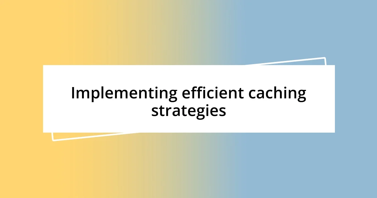 Implementing efficient caching strategies